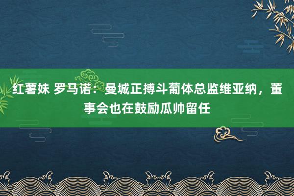 红薯妹 罗马诺：曼城正搏斗葡体总监维亚纳，董事会也在鼓励瓜帅留任