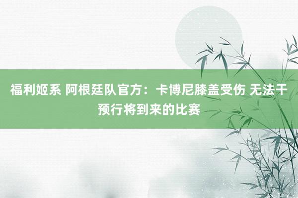 福利姬系 阿根廷队官方：卡博尼膝盖受伤 无法干预行将到来的比赛