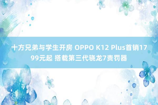 十方兄弟与学生开房 OPPO K12 Plus首销1799元起 搭载第三代骁龙7责罚器