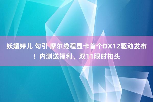 妖媚婷儿 勾引 摩尔线程显卡首个DX12驱动发布！内测送福利、双11限时扣头