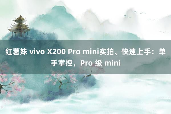 红薯妹 vivo X200 Pro mini实拍、快速上手：单手掌控，Pro 级 mini