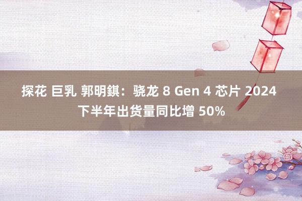 探花 巨乳 郭明錤：骁龙 8 Gen 4 芯片 2024 下半年出货量同比增 50%