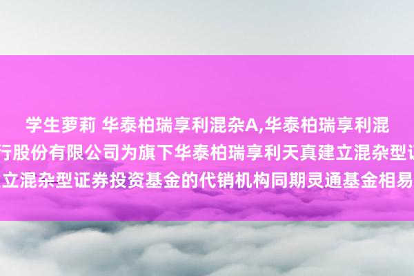 学生萝莉 华泰柏瑞享利混杂A，华泰柏瑞享利混杂C: 对于增多东莞银行股份有限公司为旗下华泰柏瑞享利天真建立混杂型证券投资基金的代销机构同期灵通基金相易和定投业务的告知