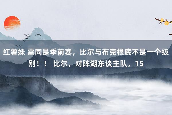 红薯妹 雷同是季前赛，比尔与布克根底不是一个级别！！ 比尔，对阵湖东谈主队，15