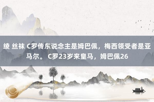 绫 丝袜 C罗传东说念主是姆巴佩，梅西领受者是亚马尔。 C罗23岁来皇马，姆巴佩26