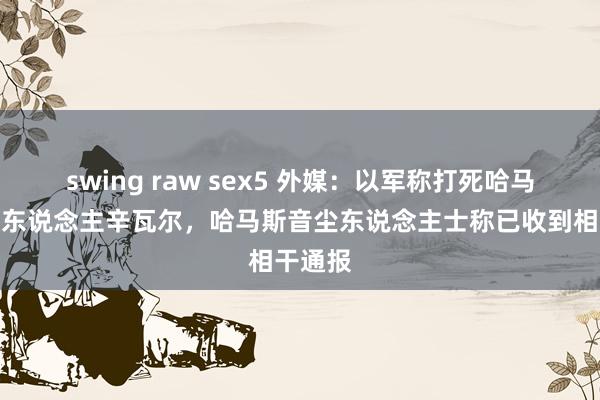 swing raw sex5 外媒：以军称打死哈马斯教唆东说念主辛瓦尔，哈马斯音尘东说念主士称已收到相干通报