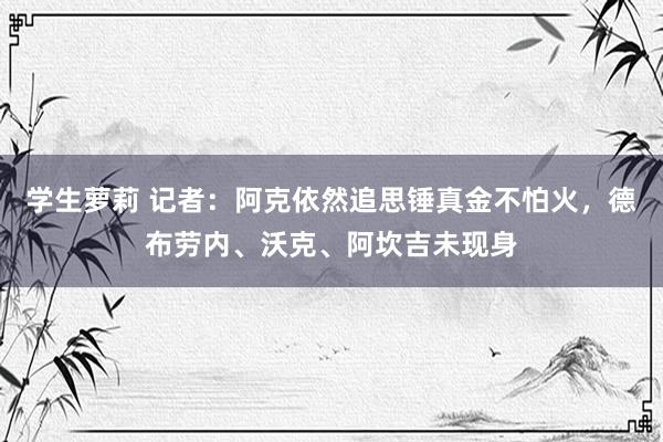 学生萝莉 记者：阿克依然追思锤真金不怕火，德布劳内、沃克、阿坎吉未现身