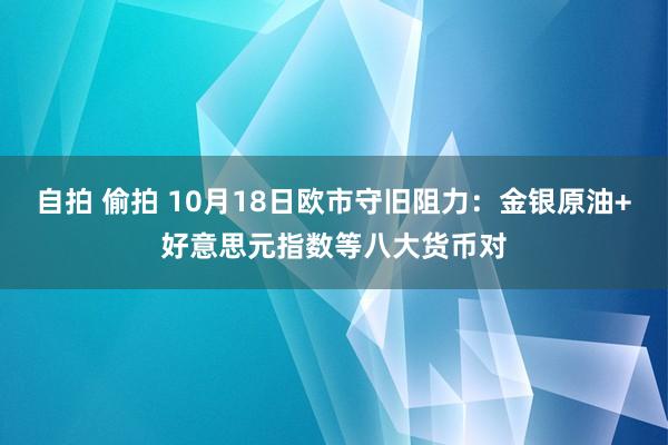 自拍 偷拍 10月18日欧市守旧阻力：金银原油+好意思元指数等八大货币对