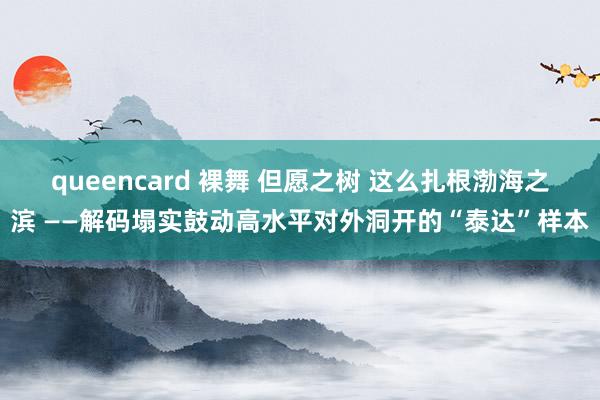 queencard 裸舞 但愿之树 这么扎根渤海之滨 ——解码塌实鼓动高水平对外洞开的“泰达”样本