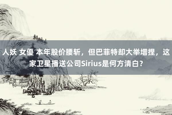 人妖 女優 本年股价腰斩，但巴菲特却大举增捏，这家卫星播送公司Sirius是何方清白？