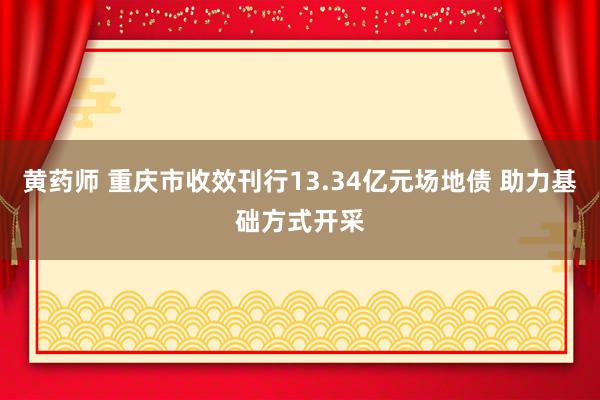 黄药师 重庆市收效刊行13.34亿元场地债 助力基础方式开采