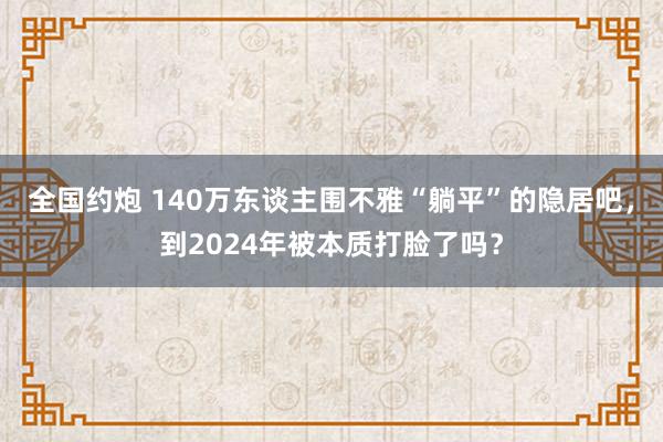 全国约炮 140万东谈主围不雅“躺平”的隐居吧，到2024年被本质打脸了吗？