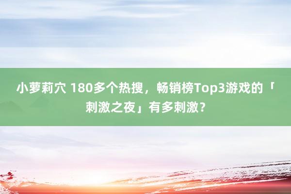 小萝莉穴 180多个热搜，畅销榜Top3游戏的「刺激之夜」有多刺激？