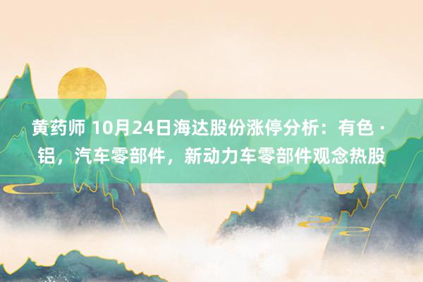 黄药师 10月24日海达股份涨停分析：有色 · 铝，汽车零部件，新动力车零部件观念热股