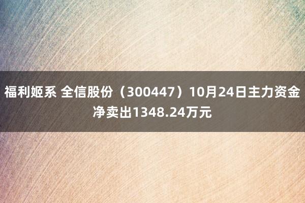 福利姬系 全信股份（300447）10月24日主力资金净卖出1348.24万元