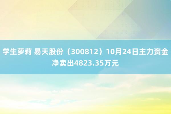 学生萝莉 易天股份（300812）10月24日主力资金净卖出4823.35万元