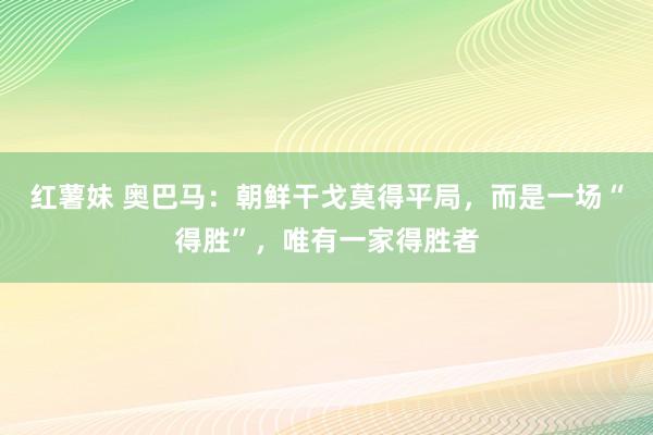 红薯妹 奥巴马：朝鲜干戈莫得平局，而是一场“得胜”，唯有一家得胜者