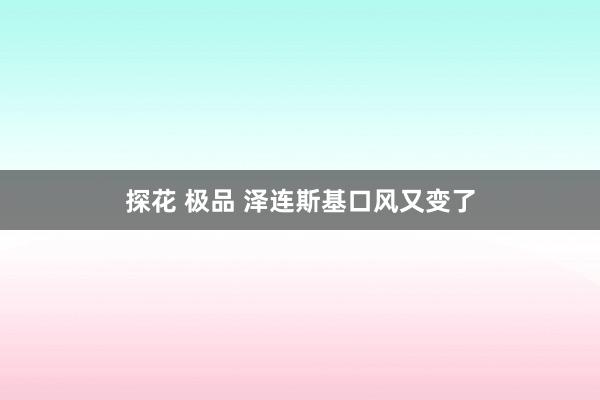 探花 极品 泽连斯基口风又变了