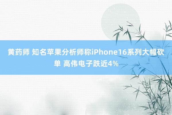 黄药师 知名苹果分析师称iPhone16系列大幅砍单 高伟电子跌近4%