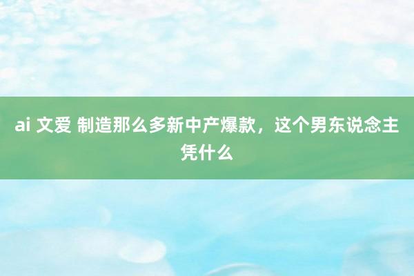 ai 文爱 制造那么多新中产爆款，这个男东说念主凭什么