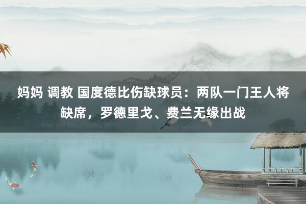 妈妈 调教 国度德比伤缺球员：两队一门王人将缺席，罗德里戈、费兰无缘出战