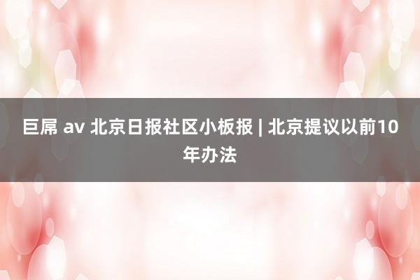 巨屌 av 北京日报社区小板报 | 北京提议以前10年办法