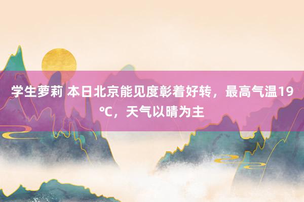 学生萝莉 本日北京能见度彰着好转，最高气温19℃，天气以晴为主