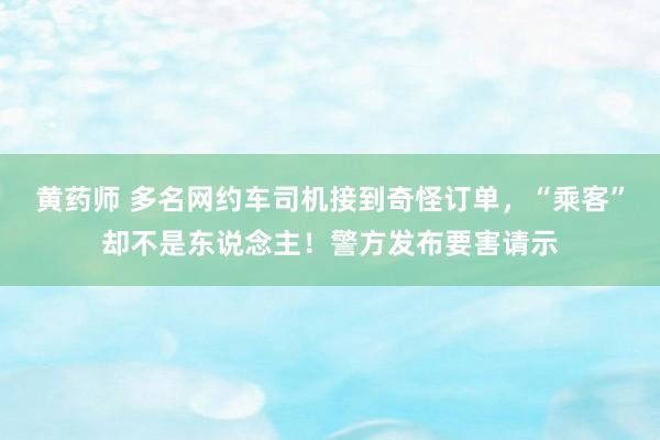 黄药师 多名网约车司机接到奇怪订单，“乘客”却不是东说念主！警方发布要害请示