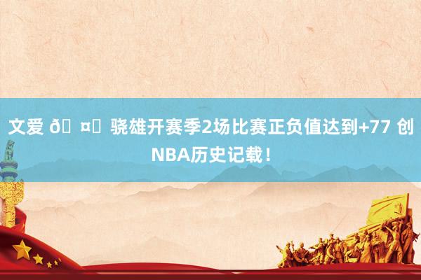 文爱 🤙骁雄开赛季2场比赛正负值达到+77 创NBA历史记载！