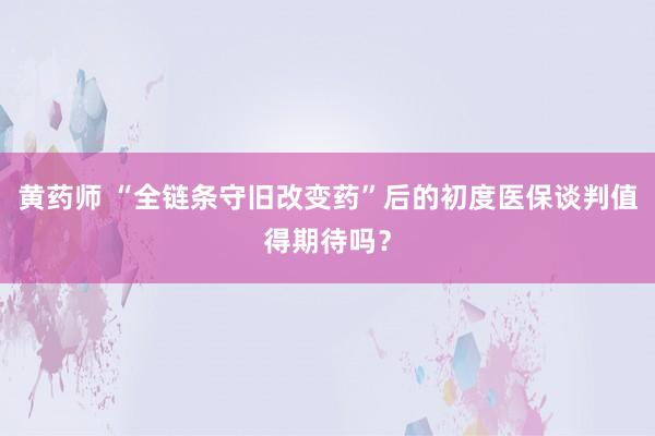 黄药师 “全链条守旧改变药”后的初度医保谈判值得期待吗？