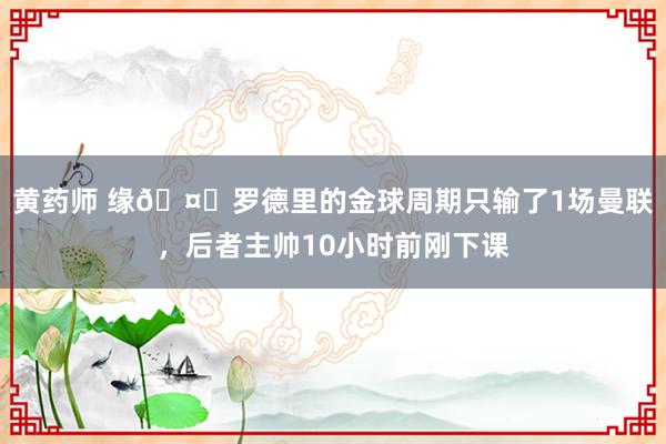 黄药师 缘🤔罗德里的金球周期只输了1场曼联，后者主帅10小时前刚下课