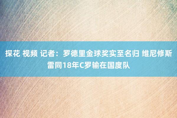 探花 视频 记者：罗德里金球奖实至名归 维尼修斯雷同18年C罗输在国度队