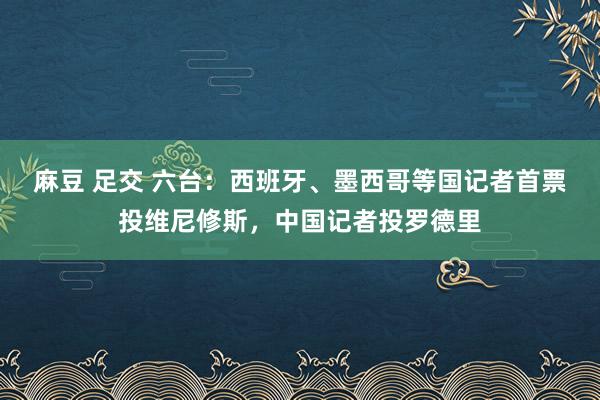 麻豆 足交 六台：西班牙、墨西哥等国记者首票投维尼修斯，中国记者投罗德里