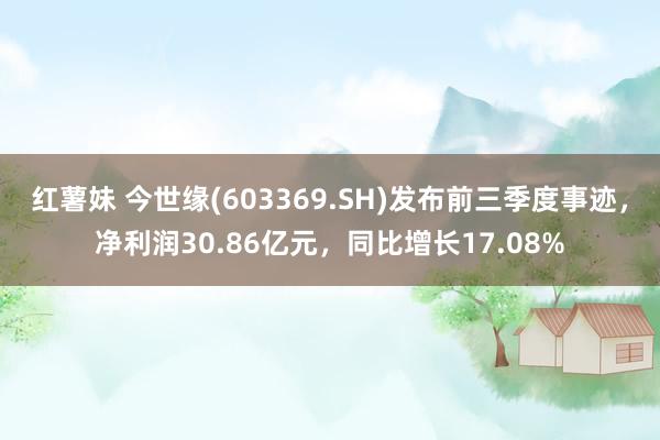 红薯妹 今世缘(603369.SH)发布前三季度事迹，净利润30.86亿元，同比增长17.08%