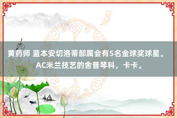 黄药师 蓝本安切洛蒂部属会有5名金球奖球星。 AC米兰技艺的舍普琴科，卡卡。