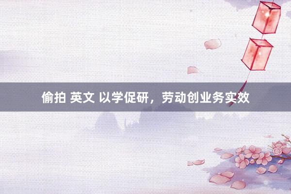 偷拍 英文 以学促研，劳动创业务实效