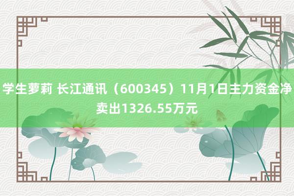 学生萝莉 长江通讯（600345）11月1日主力资金净卖出1326.55万元