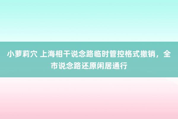 小萝莉穴 上海相干说念路临时管控格式撤销，全市说念路还原闲居通行