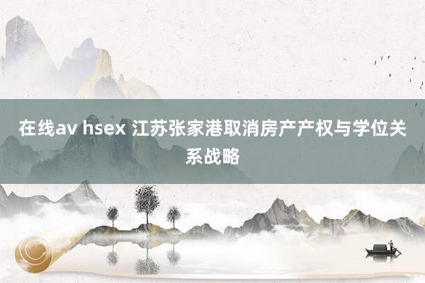 在线av hsex 江苏张家港取消房产产权与学位关系战略