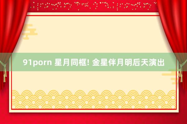 91porn 星月同框! 金星伴月明后天演出