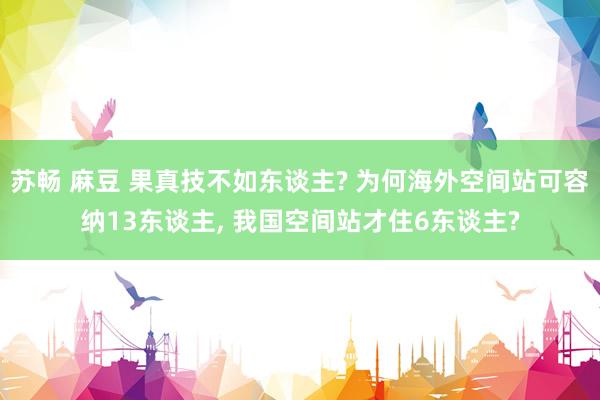 苏畅 麻豆 果真技不如东谈主? 为何海外空间站可容纳13东谈主， 我国空间站才住6东谈主?