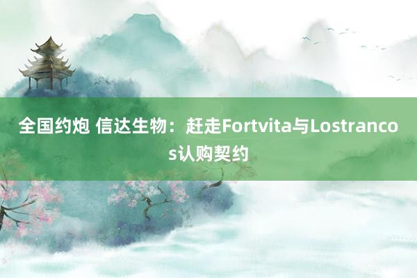 全国约炮 信达生物：赶走Fortvita与Lostrancos认购契约