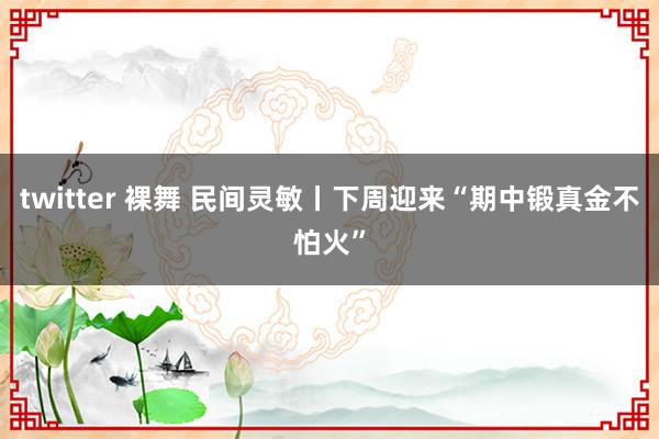 twitter 裸舞 民间灵敏丨下周迎来“期中锻真金不怕火”