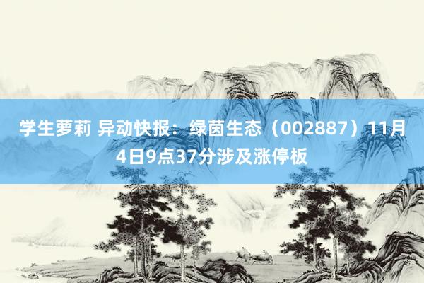 学生萝莉 异动快报：绿茵生态（002887）11月4日9点37分涉及涨停板