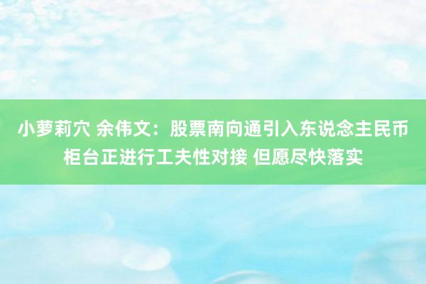 小萝莉穴 余伟文：股票南向通引入东说念主民币柜台正进行工夫性对接 但愿尽快落实