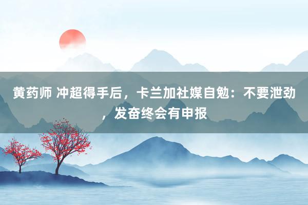 黄药师 冲超得手后，卡兰加社媒自勉：不要泄劲，发奋终会有申报