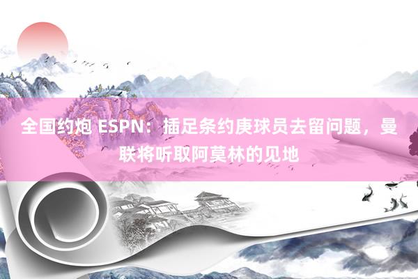 全国约炮 ESPN：插足条约庚球员去留问题，曼联将听取阿莫林的见地