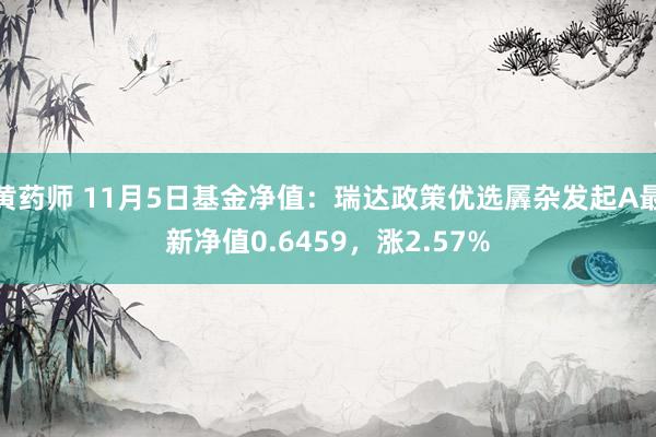 黄药师 11月5日基金净值：瑞达政策优选羼杂发起A最新净值0.6459，涨2.57%