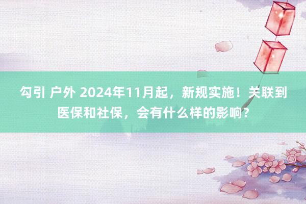 勾引 户外 2024年11月起，新规实施！关联到医保和社保，会有什么样的影响？