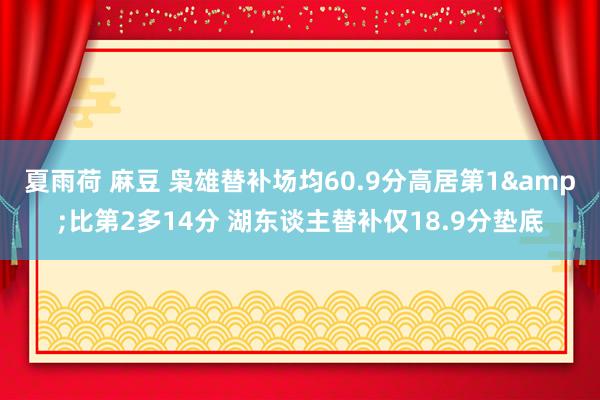 夏雨荷 麻豆 枭雄替补场均60.9分高居第1&比第2多14分 湖东谈主替补仅18.9分垫底